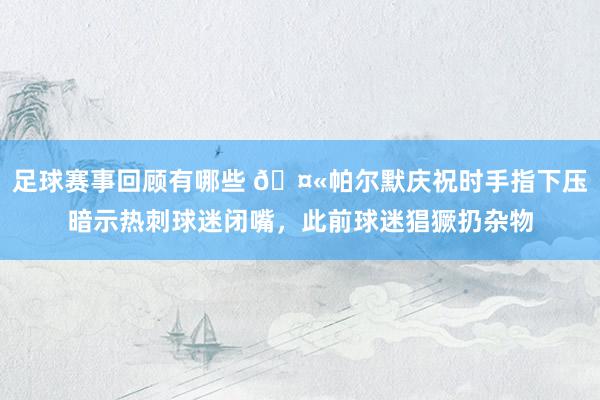 足球赛事回顾有哪些 🤫帕尔默庆祝时手指下压暗示热刺球迷闭嘴，此前球迷猖獗扔杂物