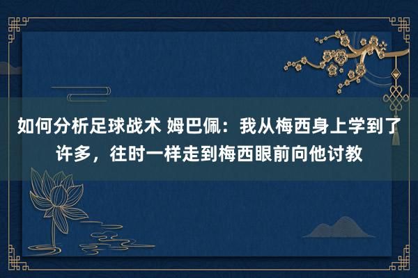 如何分析足球战术 姆巴佩：我从梅西身上学到了许多，往时一样走到梅西眼前向他讨教