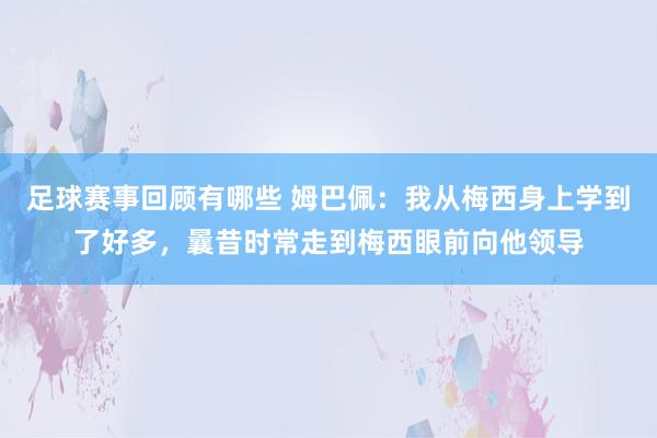 足球赛事回顾有哪些 姆巴佩：我从梅西身上学到了好多，曩昔时常走到梅西眼前向他领导