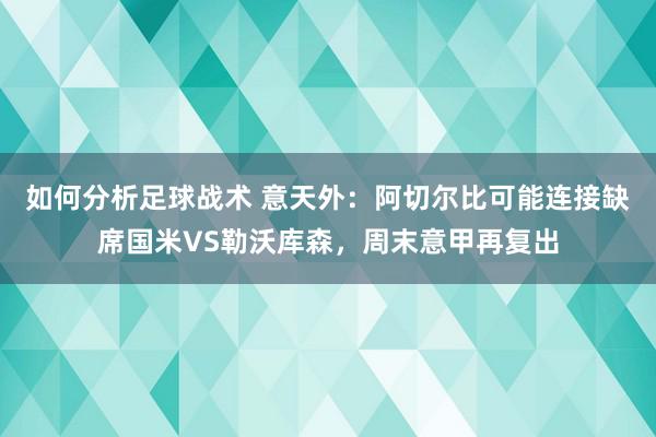 如何分析足球战术 意天外：阿切尔比可能连接缺席国米VS勒沃库森，周末意甲再复出