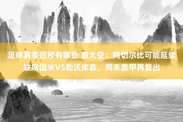 足球赛事回顾有哪些 意太空：阿切尔比可能延续缺席国米VS勒沃库森，周末意甲再复出