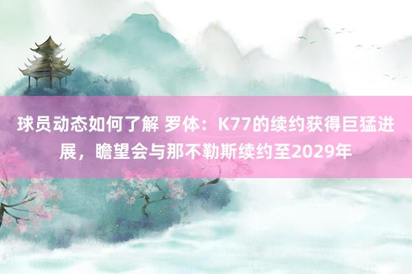 球员动态如何了解 罗体：K77的续约获得巨猛进展，瞻望会与那不勒斯续约至2029年