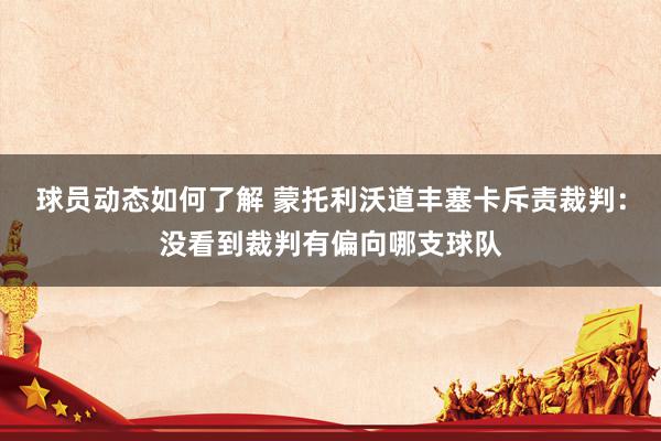 球员动态如何了解 蒙托利沃道丰塞卡斥责裁判：没看到裁判有偏向哪支球队