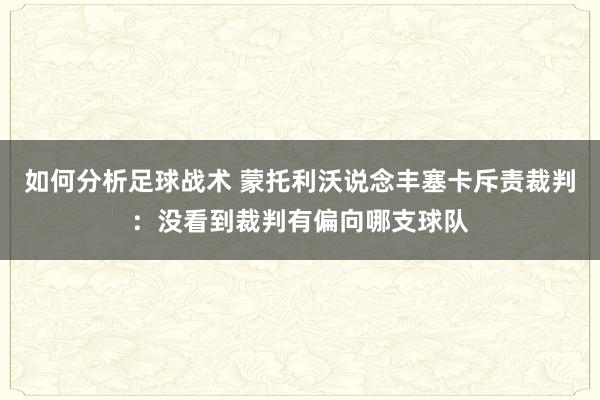 如何分析足球战术 蒙托利沃说念丰塞卡斥责裁判：没看到裁判有偏向哪支球队