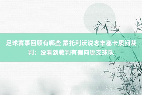 足球赛事回顾有哪些 蒙托利沃说念丰塞卡质问裁判：没看到裁判有偏向哪支球队