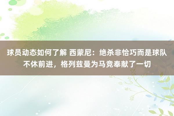 球员动态如何了解 西蒙尼：绝杀非恰巧而是球队不休前进，格列兹曼为马竞奉献了一切