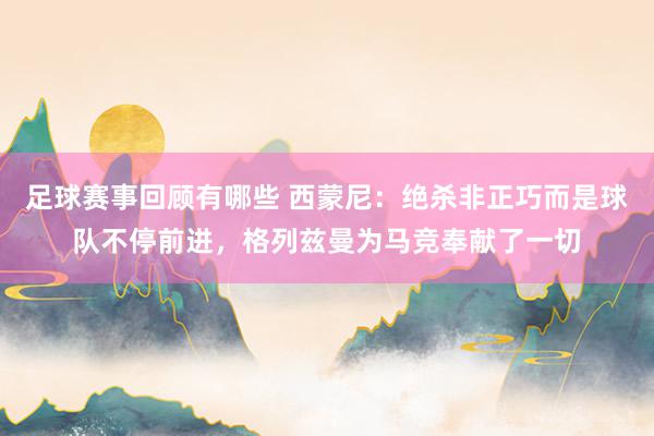 足球赛事回顾有哪些 西蒙尼：绝杀非正巧而是球队不停前进，格列兹曼为马竞奉献了一切