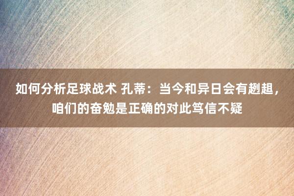 如何分析足球战术 孔蒂：当今和异日会有趔趄，咱们的奋勉是正确的对此笃信不疑