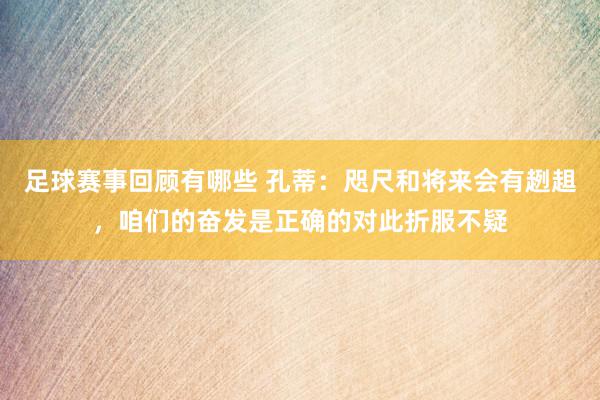 足球赛事回顾有哪些 孔蒂：咫尺和将来会有趔趄，咱们的奋发是正确的对此折服不疑