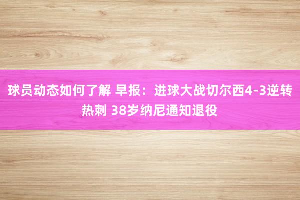 球员动态如何了解 早报：进球大战切尔西4-3逆转热刺 38岁纳尼通知退役