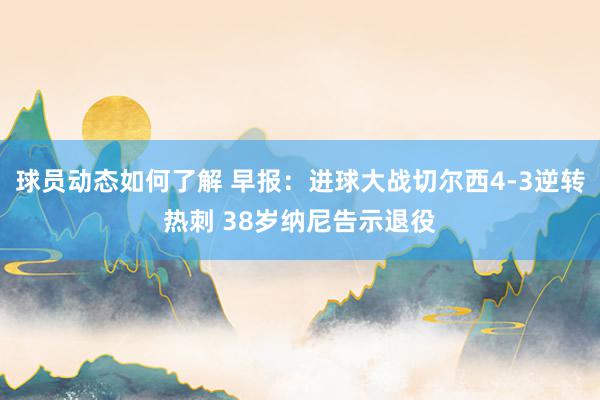 球员动态如何了解 早报：进球大战切尔西4-3逆转热刺 38岁纳尼告示退役