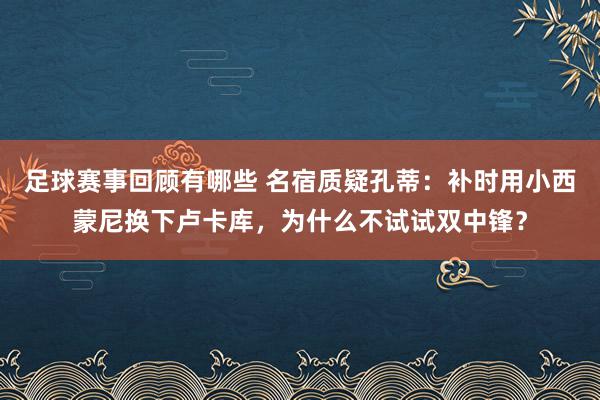 足球赛事回顾有哪些 名宿质疑孔蒂：补时用小西蒙尼换下卢卡库，为什么不试试双中锋？