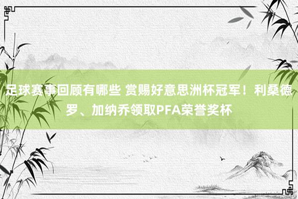 足球赛事回顾有哪些 赏赐好意思洲杯冠军！利桑德罗、加纳乔领取PFA荣誉奖杯