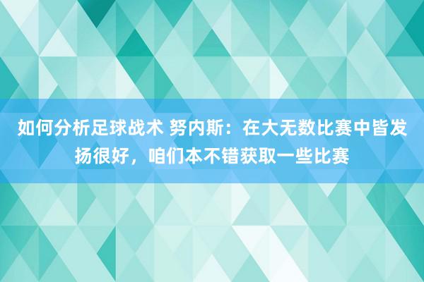 如何分析足球战术 努内斯：在大无数比赛中皆发扬很好，咱们本不错获取一些比赛