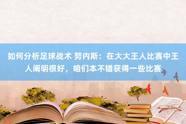 如何分析足球战术 努内斯：在大大王人比赛中王人阐明很好，咱们本不错获得一些比赛