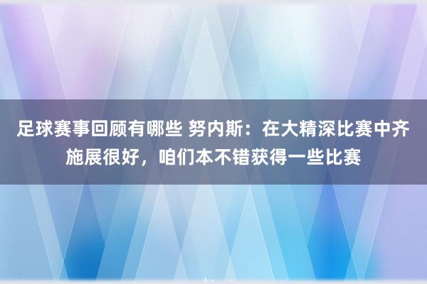 足球赛事回顾有哪些 努内斯：在大精深比赛中齐施展很好，咱们本不错获得一些比赛