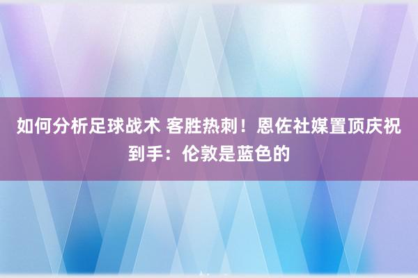 如何分析足球战术 客胜热刺！恩佐社媒置顶庆祝到手：伦敦是蓝色的