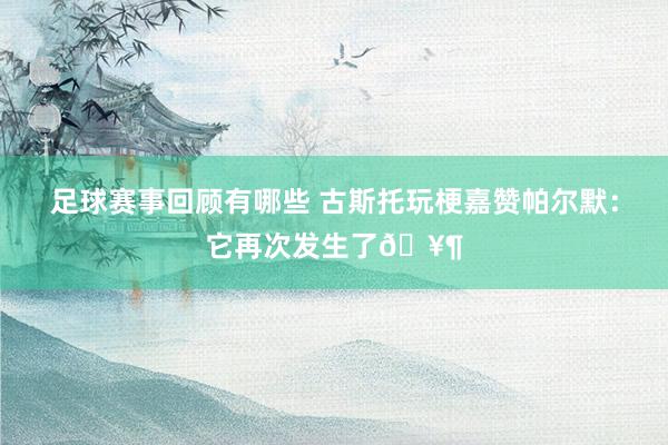 足球赛事回顾有哪些 古斯托玩梗嘉赞帕尔默：它再次发生了🥶