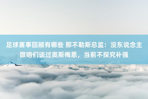 足球赛事回顾有哪些 那不勒斯总监：没东说念主跟咱们谈过奥斯梅恩，当前不探究补强