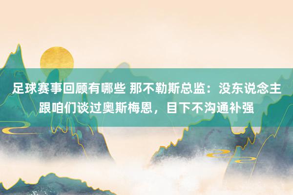 足球赛事回顾有哪些 那不勒斯总监：没东说念主跟咱们谈过奥斯梅恩，目下不沟通补强