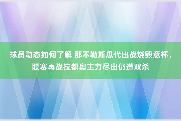 球员动态如何了解 那不勒斯瓜代出战烧毁意杯，联赛再战拉都奥主力尽出仍遭双杀