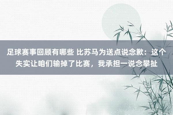 足球赛事回顾有哪些 比苏马为送点说念歉：这个失实让咱们输掉了比赛，我承担一说念攀扯