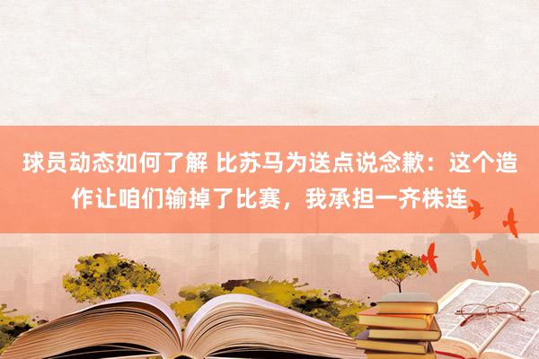 球员动态如何了解 比苏马为送点说念歉：这个造作让咱们输掉了比赛，我承担一齐株连