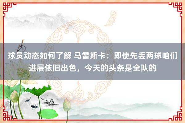 球员动态如何了解 马雷斯卡：即使先丢两球咱们进展依旧出色，今天的头条是全队的