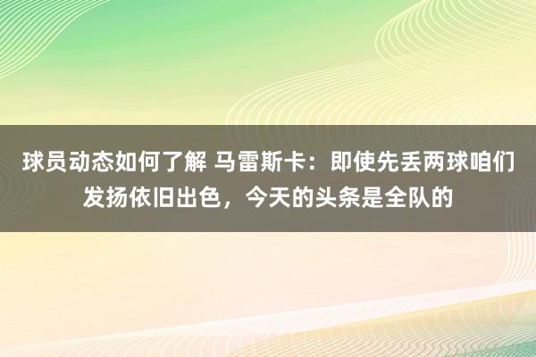 球员动态如何了解 马雷斯卡：即使先丢两球咱们发扬依旧出色，今天的头条是全队的