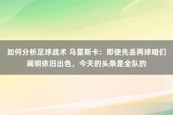 如何分析足球战术 马雷斯卡：即使先丢两球咱们阐明依旧出色，今天的头条是全队的