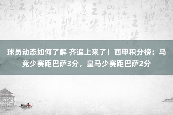 球员动态如何了解 齐追上来了！西甲积分榜：马竞少赛距巴萨3分，皇马少赛距巴萨2分