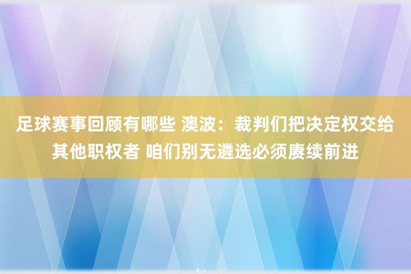 足球赛事回顾有哪些 澳波：裁判们把决定权交给其他职权者 咱们别无遴选必须赓续前进