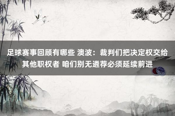 足球赛事回顾有哪些 澳波：裁判们把决定权交给其他职权者 咱们别无遴荐必须延续前进