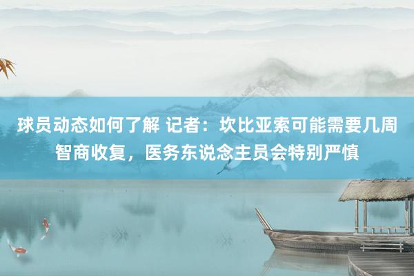 球员动态如何了解 记者：坎比亚索可能需要几周智商收复，医务东说念主员会特别严慎