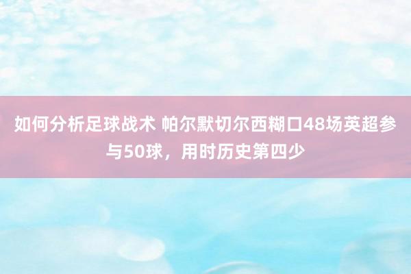 如何分析足球战术 帕尔默切尔西糊口48场英超参与50球，用时历史第四少