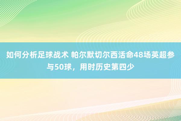 如何分析足球战术 帕尔默切尔西活命48场英超参与50球，用时历史第四少