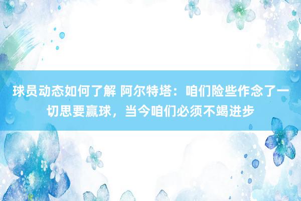 球员动态如何了解 阿尔特塔：咱们险些作念了一切思要赢球，当今咱们必须不竭进步