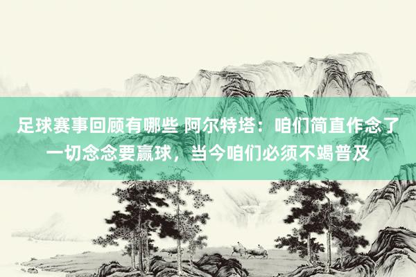 足球赛事回顾有哪些 阿尔特塔：咱们简直作念了一切念念要赢球，当今咱们必须不竭普及