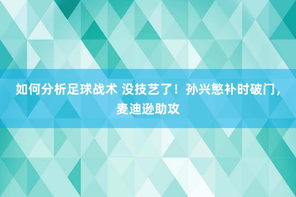 如何分析足球战术 没技艺了！孙兴慜补时破门，麦迪逊助攻