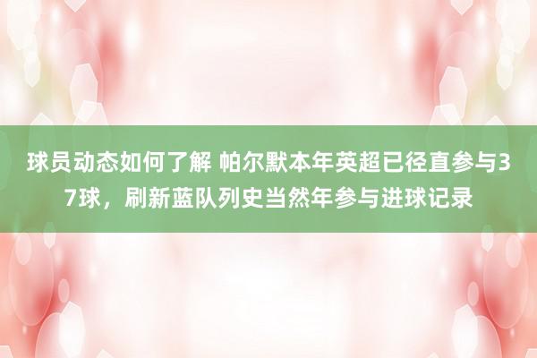 球员动态如何了解 帕尔默本年英超已径直参与37球，刷新蓝队列史当然年参与进球记录