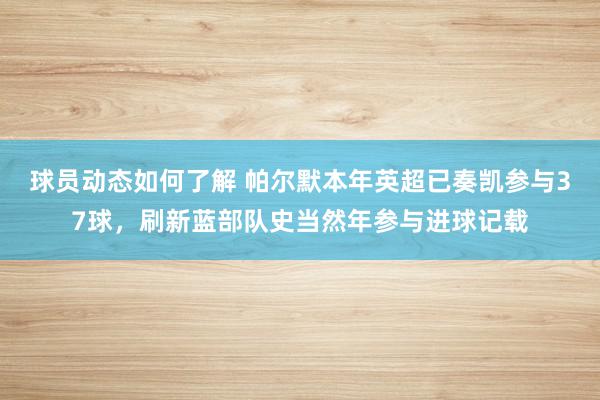 球员动态如何了解 帕尔默本年英超已奏凯参与37球，刷新蓝部队史当然年参与进球记载