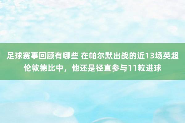 足球赛事回顾有哪些 在帕尔默出战的近13场英超伦敦德比中，他还是径直参与11粒进球