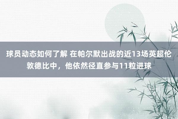 球员动态如何了解 在帕尔默出战的近13场英超伦敦德比中，他依然径直参与11粒进球