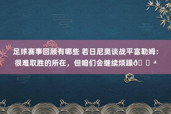 足球赛事回顾有哪些 若日尼奥谈战平富勒姆：很难取胜的所在，但咱们会继续烦躁💪