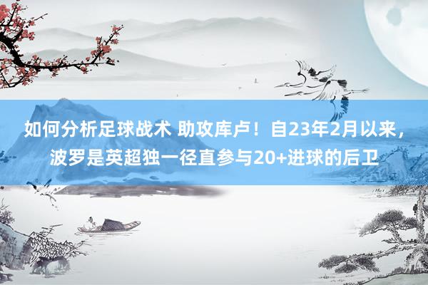 如何分析足球战术 助攻库卢！自23年2月以来，波罗是英超独一径直参与20+进球的后卫