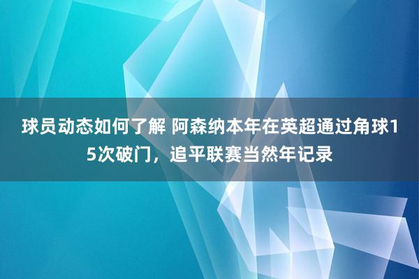 球员动态如何了解 阿森纳本年在英超通过角球15次破门，追平联赛当然年记录