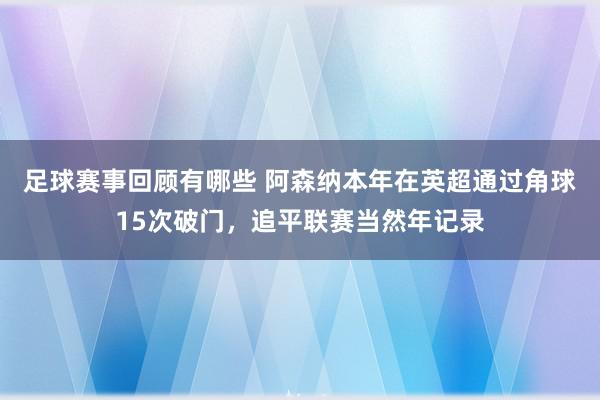 足球赛事回顾有哪些 阿森纳本年在英超通过角球15次破门，追平联赛当然年记录