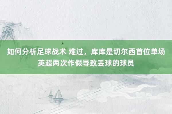 如何分析足球战术 难过，库库是切尔西首位单场英超两次作假导致丢球的球员