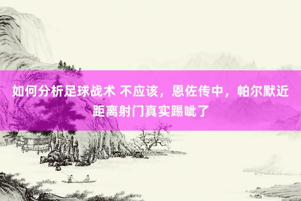 如何分析足球战术 不应该，恩佐传中，帕尔默近距离射门真实踢呲了