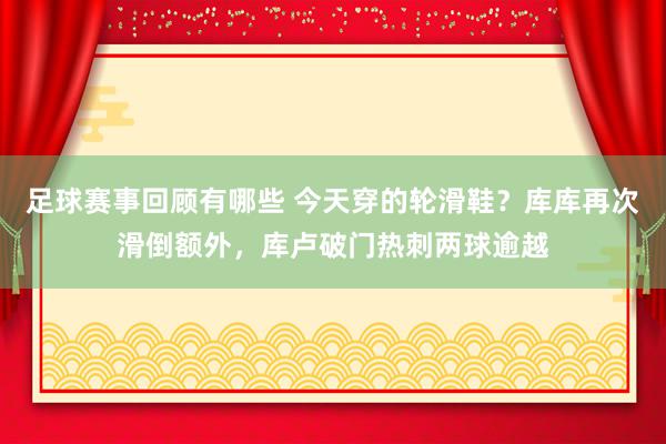 足球赛事回顾有哪些 今天穿的轮滑鞋？库库再次滑倒额外，库卢破门热刺两球逾越